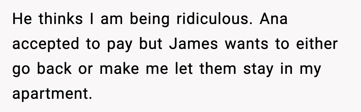 Woman Refuses to Host Friends for Two Weeks and Won’t Pay for Their Hotel He thinks I am being ridiculous. Ana accepted to pay but James wants to either go back or make me let them stay in my apartment.