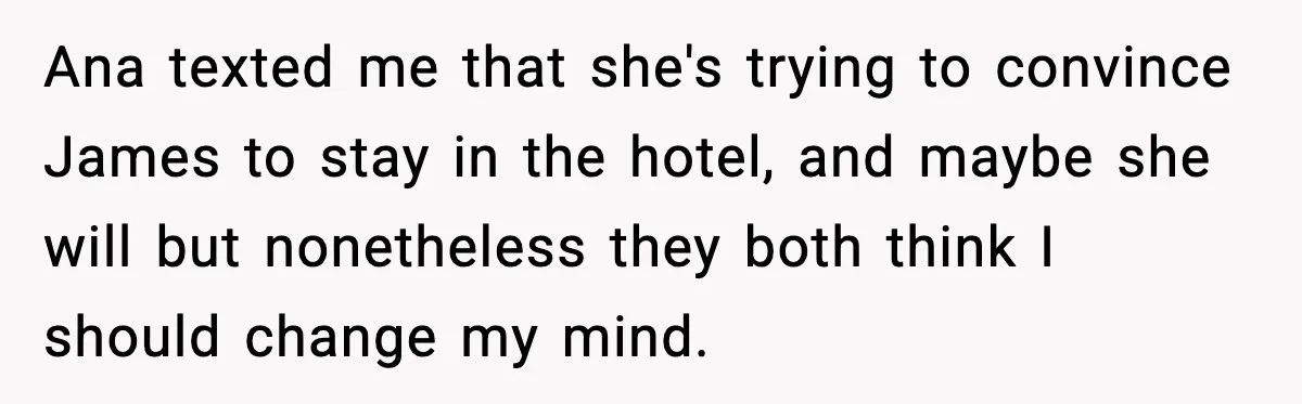 Woman Refuses to Host Friends for Two Weeks and Won’t Pay for Their Hotel Ana texted me that she's trying to convince James to stay in the hotel, and maybe she will but nonetheless they both think I should change my mind.