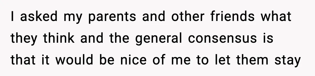 Woman Refuses to Host Friends for Two Weeks and Won’t Pay for Their Hotel I asked my parents and other friends what they think and the general consensus is that it would be nice of me to let them stay