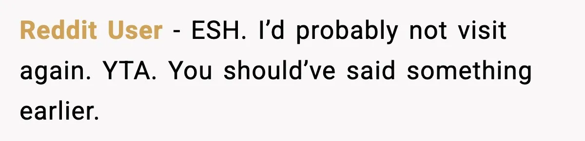 Woman Refuses to Host Friends for Two Weeks and Won’t Pay for Their Hotel Reddit User - ESH. I’d probably not visit again. YTA. You should’ve said something earlier.