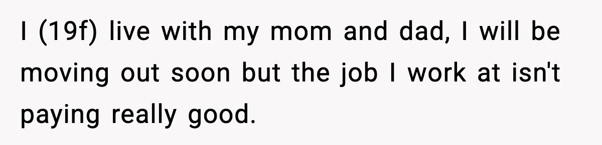Teen Refuses to Babysit After Sister Announces Seventh Pregnancy I (19f) live with my mom and dad, I will be moving out soon but the job I work at isn't paying really good.