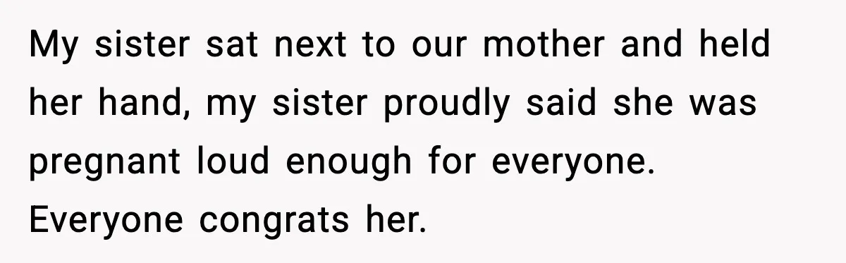 Teen Refuses to Babysit After Sister Announces Seventh Pregnancy My sister sat next to our mother and held her hand, my sister proudly said she was pregnant loud enough for everyone. Everyone congrats her.