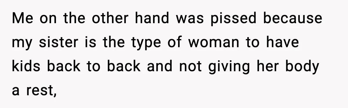 Teen Refuses to Babysit After Sister Announces Seventh Pregnancy Me on the other hand was pissed because my sister is the type of woman to have kids back to back and not giving her body a rest,