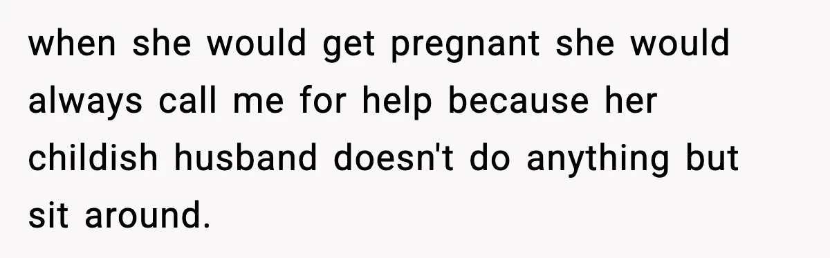 Teen Refuses to Babysit After Sister Announces Seventh Pregnancy when she would get pregnant she would always call me for help because her childish husband doesn't do anything but sit around.