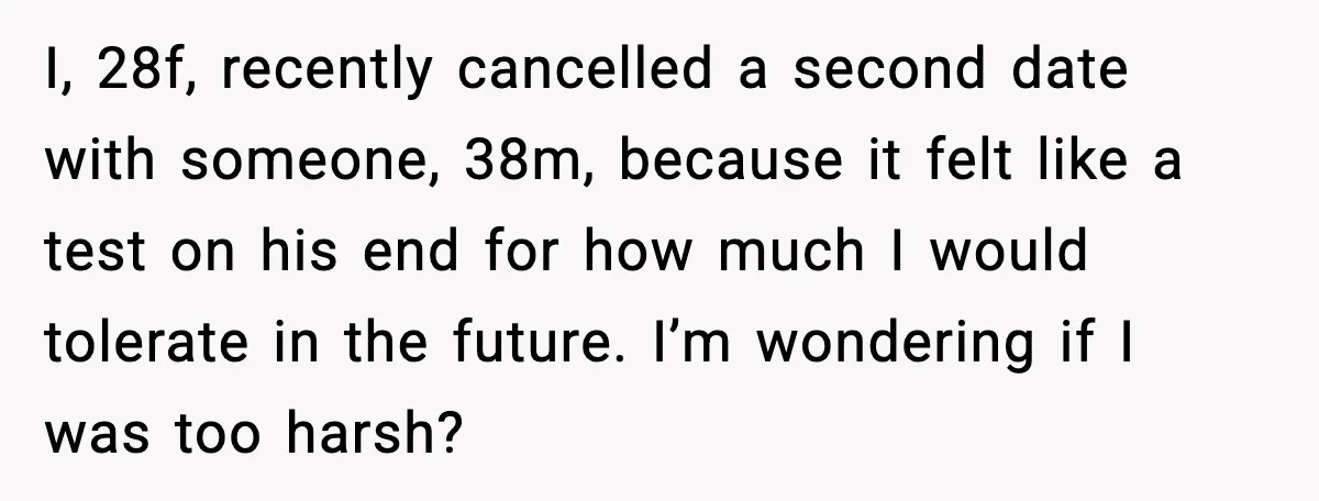 I, 28f, recently cancelled a second date with someone, 38m, because it felt like a test on his end for how much I would tolerate in the future. I’m wondering...