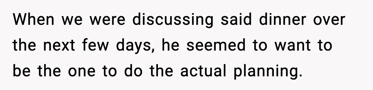 When we were discussing said dinner over the next few days, he seemed to want to be the one to do the actual planning.