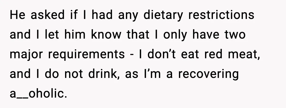 He asked if I had any dietary restrictions and I let him know that I only have two major requirements - I don’t eat red meat, and I do not...