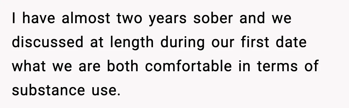 I have almost two years sober and we discussed at length during our first date what we are both comfortable in terms of substance use.