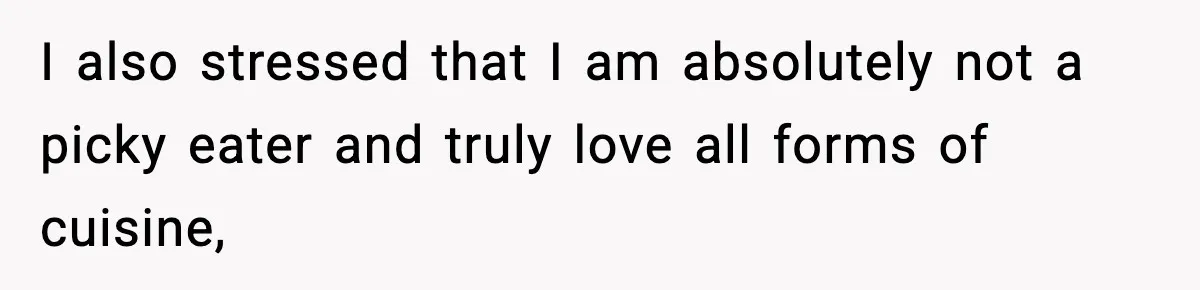 I also stressed that I am absolutely not a picky eater and truly love all forms of cuisine,