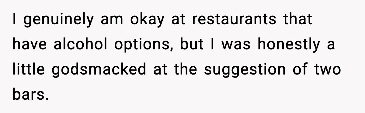 I genuinely am okay at restaurants that have alcohol options, but I was honestly a little godsmacked at the suggestion of two bars.