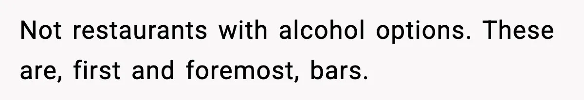 Not restaurants with alcohol options. These are, first and foremost, bars.
