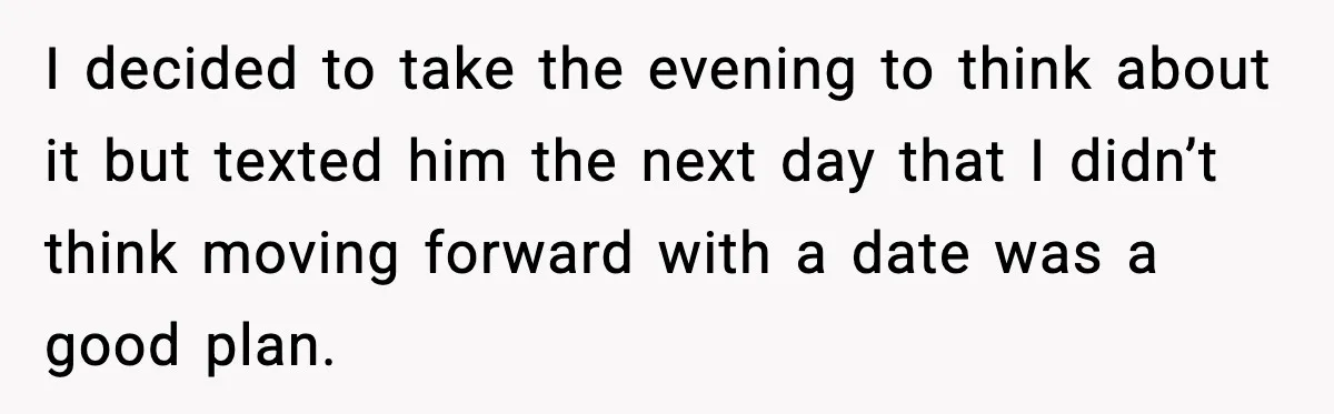 I decided to take the evening to think about it but texted him the next day that I didn’t think moving forward with a date was a good plan.