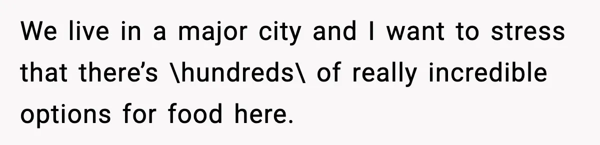 We live in a major city and I want to stress that there’s \hundreds\ of really incredible options for food here.