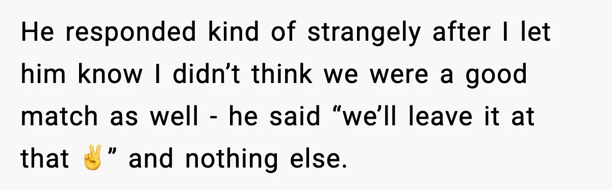 He responded kind of strangely after I let him know I didn’t think we were a good match as well - he said “we’ll leave it at that ✌️” and...
