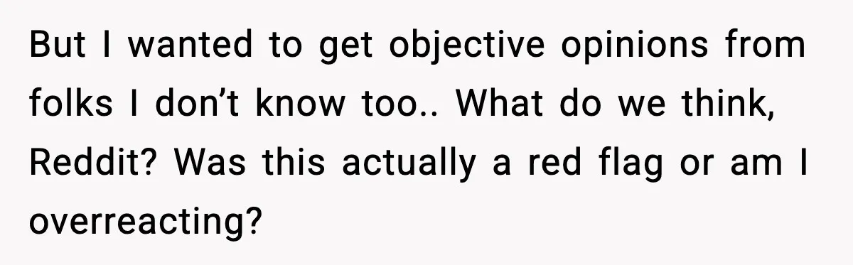 But I wanted to get objective opinions from folks I don’t know too.. What do we think, Reddit? Was this actually a red flag or am I overreacting?