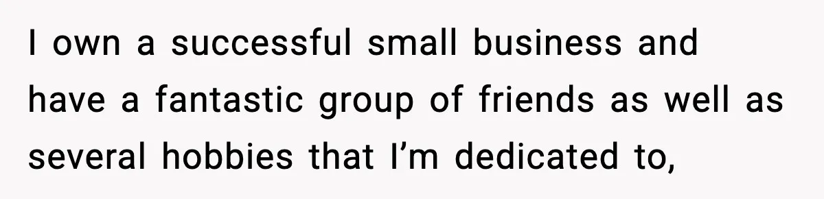 I own a successful small business and have a fantastic group of friends as well as several hobbies that I’m dedicated to,