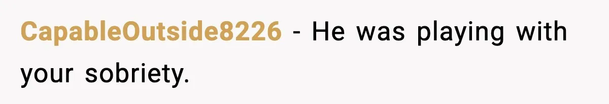 CapableOutside8226 - He was playing with your sobriety.