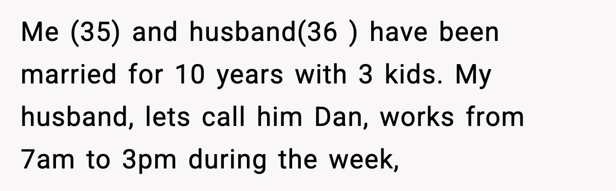 Husband Says “It’s Your Job,” Then Gets Mad When She Handles It Me (35) and husband(36 ) have been married for 10 years with 3 kids. My husband, lets call him Dan, works from 7am to 3pm during the week,
