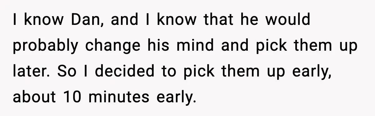 Husband Says “It’s Your Job,” Then Gets Mad When She Handles It I know Dan, and I know that he would probably change his mind and pick them up later. So I decided to pick them up early, about 10 minutes early.