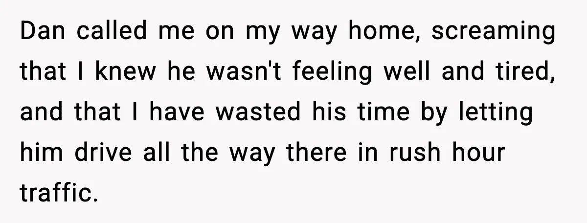 Husband Says “It’s Your Job,” Then Gets Mad When She Handles It Dan called me on my way home, screaming that I knew he wasn't feeling well and tired, and that I have wasted his time by letting him drive all the...
