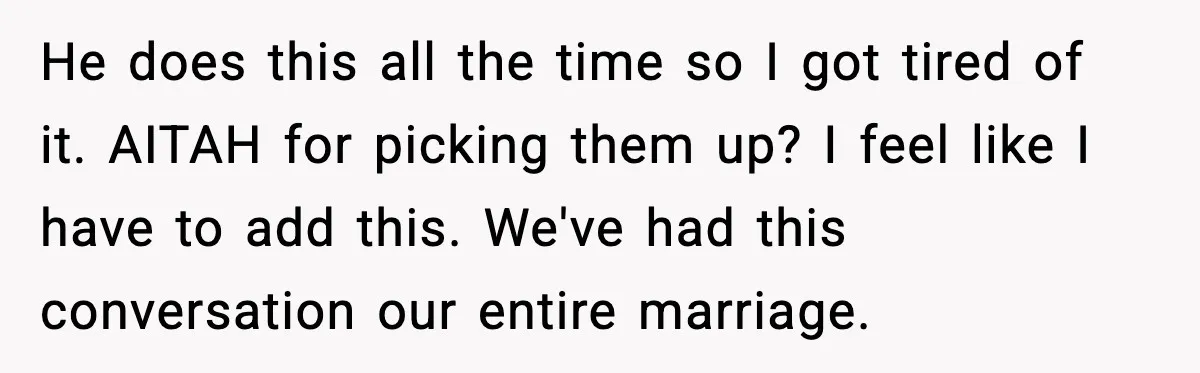 Husband Says “It’s Your Job,” Then Gets Mad When She Handles It He does this all the time so I got tired of it. AITAH for picking them up? I feel like I have to add this. We've had this conversation our...