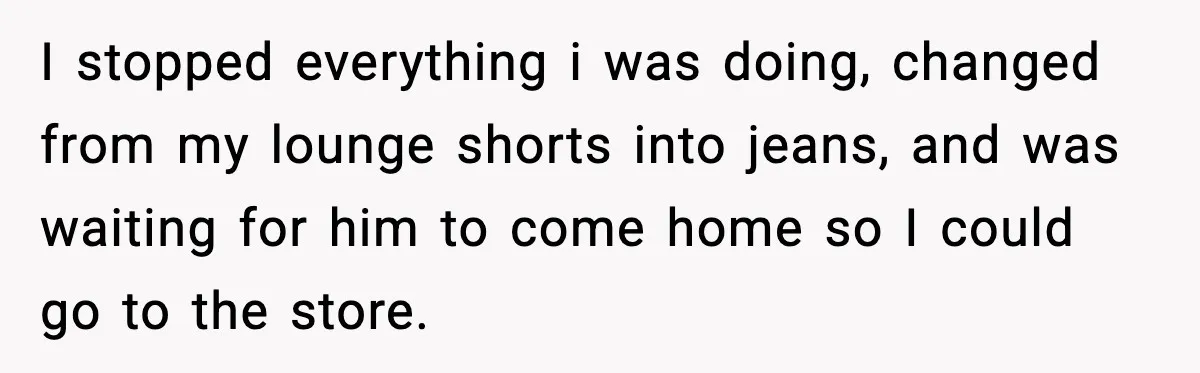 Husband Says “It’s Your Job,” Then Gets Mad When She Handles It I stopped everything i was doing, changed from my lounge shorts into jeans, and was waiting for him to come home so I could go to the store.