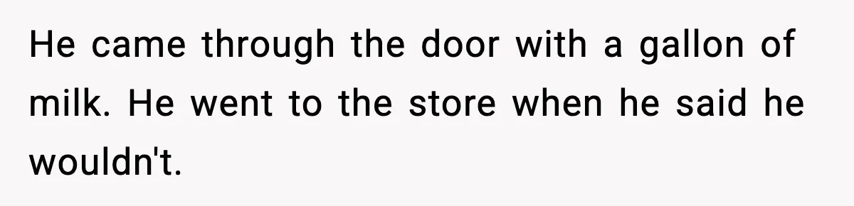Husband Says “It’s Your Job,” Then Gets Mad When She Handles It He came through the door with a gallon of milk. He went to the store when he said he wouldn't.