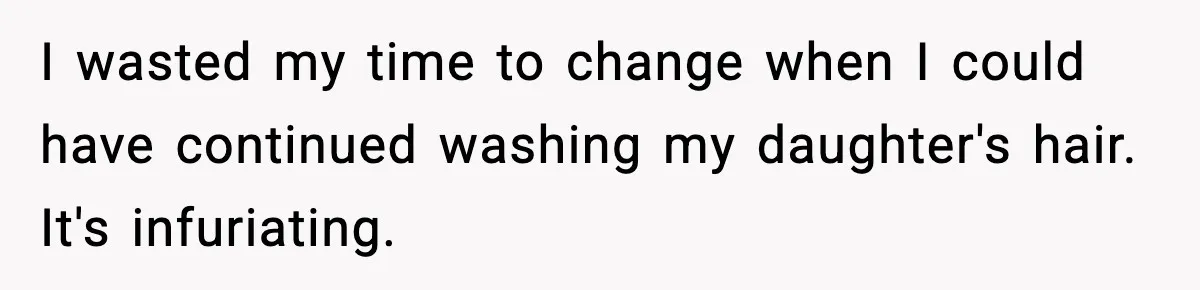 Husband Says “It’s Your Job,” Then Gets Mad When She Handles It I wasted my time to change when I could have continued washing my daughter's hair. It's infuriating.
