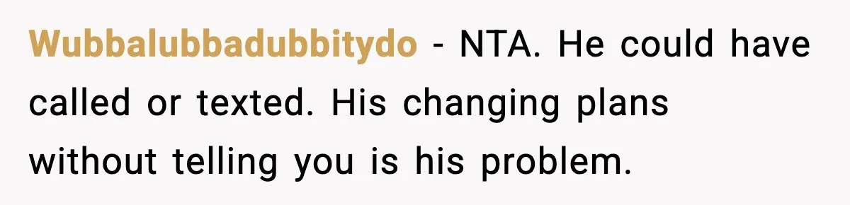 Husband Says “It’s Your Job,” Then Gets Mad When She Handles It Wubbalubbadubbitydo - NTA. He could have called or texted. His changing plans without telling you is his problem.