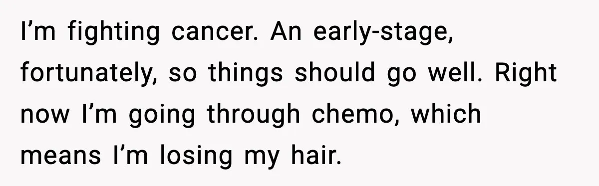 Woman Battling Cancer Faces Cruel Jokes From MIL About Her Hair I’m fighting cancer. An early-stage, fortunately, so things should go well. Right now I’m going through chemo, which means I’m losing my hair.