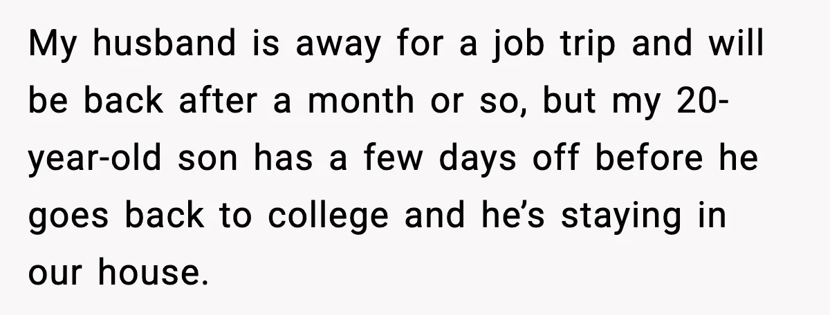 Woman Battling Cancer Faces Cruel Jokes From MIL About Her Hair My husband is away for a job trip and will be back after a month or so, but my 20-year-old son has a few days off before he goes back...