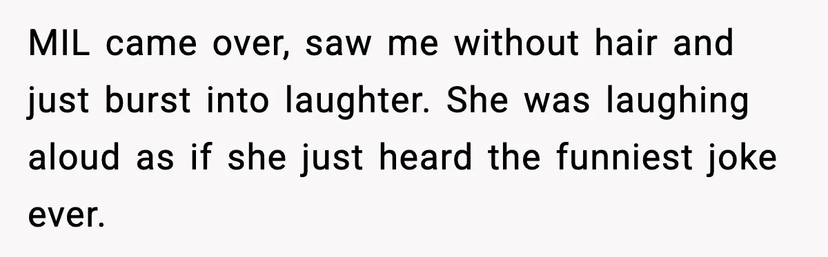 Woman Battling Cancer Faces Cruel Jokes From MIL About Her Hair MIL came over, saw me without hair and just burst into laughter. She was laughing aloud as if she just heard the funniest joke ever.