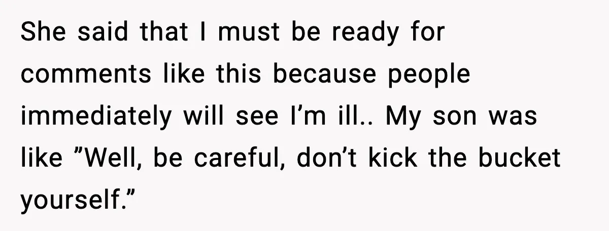 Woman Battling Cancer Faces Cruel Jokes From MIL About Her Hair She said that I must be ready for comments like this because people immediately will see I’m ill.. My son was like ”Well, be careful, don’t kick the bucket yourself.”