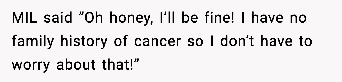 Woman Battling Cancer Faces Cruel Jokes From MIL About Her Hair MIL said ”Oh honey, I’ll be fine! I have no family history of cancer so I don’t have to worry about that!”