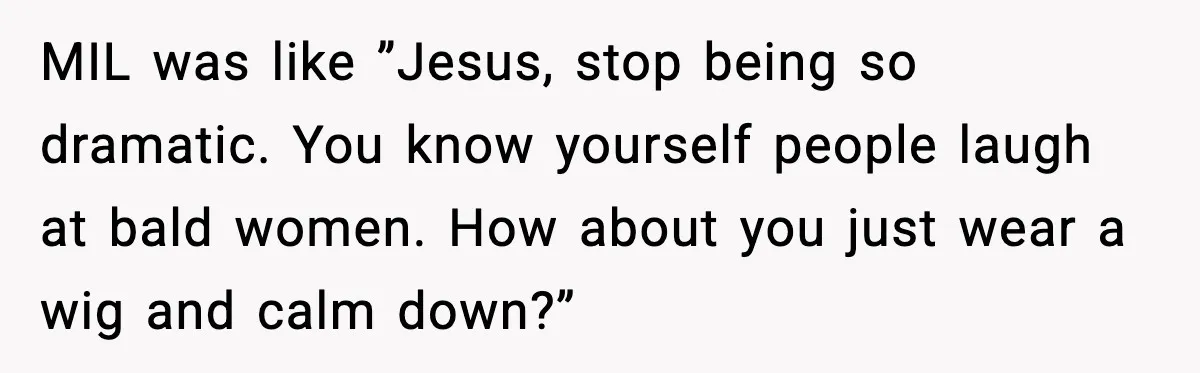 Woman Battling Cancer Faces Cruel Jokes From MIL About Her Hair MIL was like ”Jesus, stop being so dramatic. You know yourself people laugh at bald women. How about you just wear a wig and calm down?”
