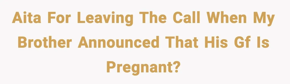 AITA for leaving the call when my brother announced that his gf is pregnant?