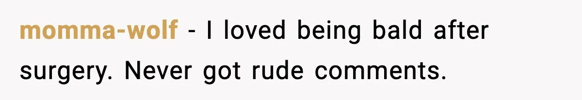 Woman Battling Cancer Faces Cruel Jokes From MIL About Her Hair momma-wolf - I loved being bald after surgery. Never got rude comments.