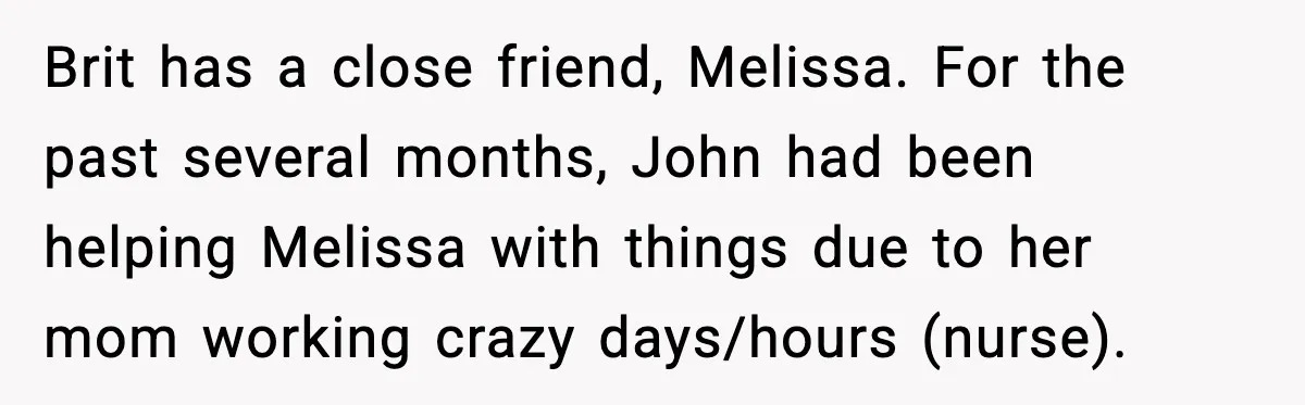 Brit has a close friend, Melissa. For the past several months, John had been helping Melissa with things due to her mom working crazy days/hours (nurse).