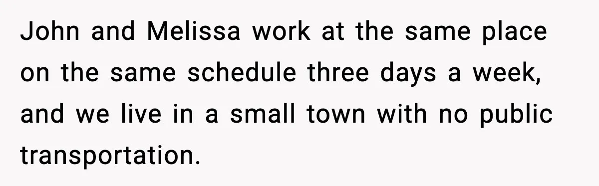 John and Melissa work at the same place on the same schedule three days a week, and we live in a small town with no public transportation.