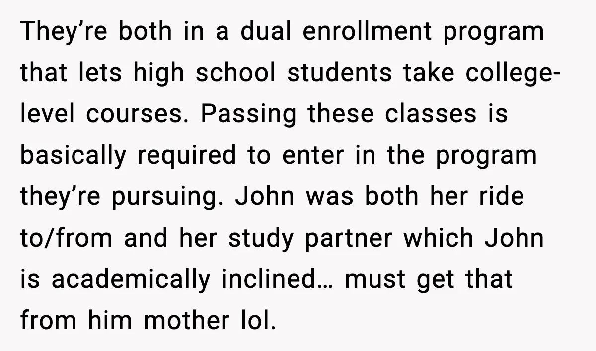 They’re both in a dual enrollment program that lets high school students take college-level courses. Passing these classes is basically required to enter in the program they’re pursuing. John was...