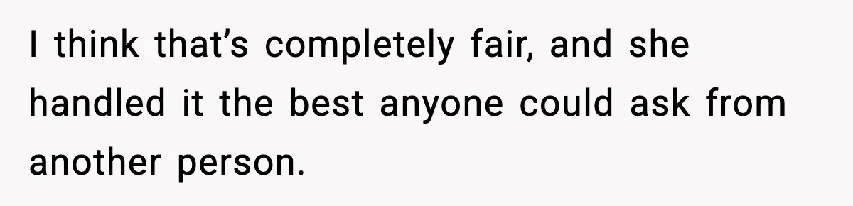 I think that’s completely fair, and she handled it the best anyone could ask from another person.