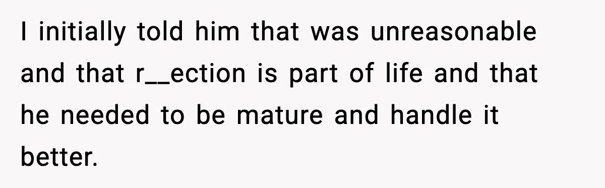 I initially told him that was unreasonable and that r__ection is part of life and that he needed to be mature and handle it better.