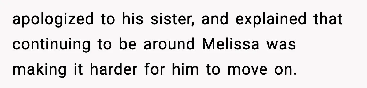 apologized to his sister, and explained that continuing to be around Melissa was making it harder for him to move on.