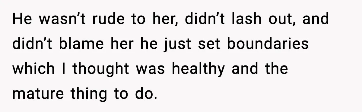 He wasn’t rude to her, didn’t lash out, and didn’t blame her he just set boundaries which I thought was healthy and the mature thing to do.