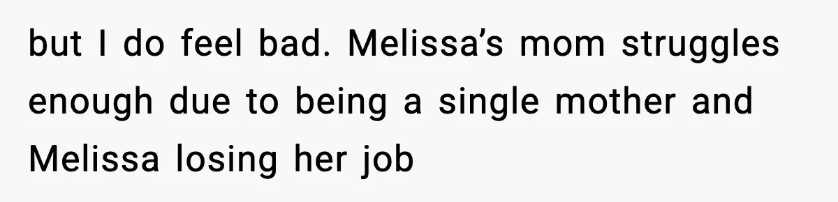 but I do feel bad. Melissa’s mom struggles enough due to being a single mother and Melissa losing her job