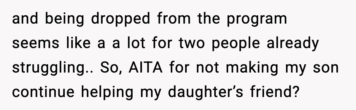 and being dropped from the program seems like a a lot for two people already struggling.. So, AITA for not making my son continue helping my daughter’s friend?