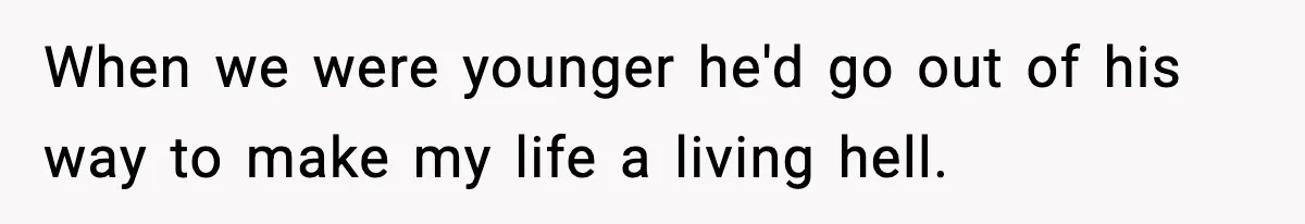 When we were younger he'd go out of his way to make my life a living hell.