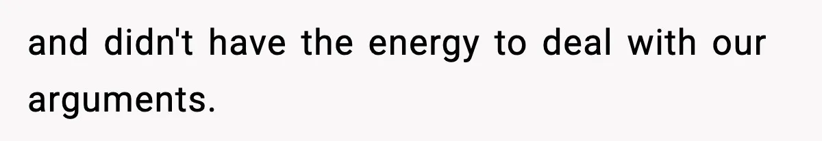 and didn't have the energy to deal with our arguments.