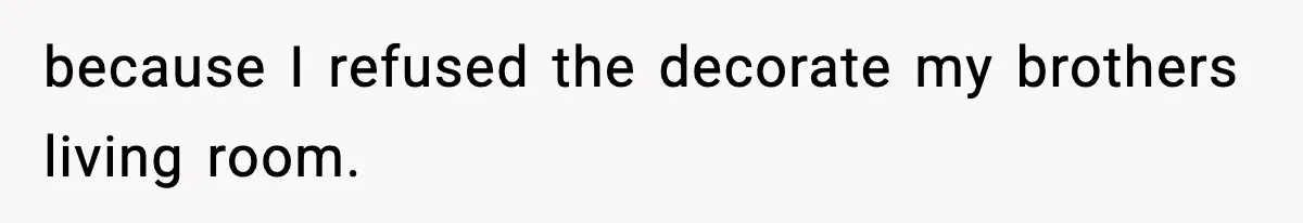 because I refused the decorate my brothers living room.