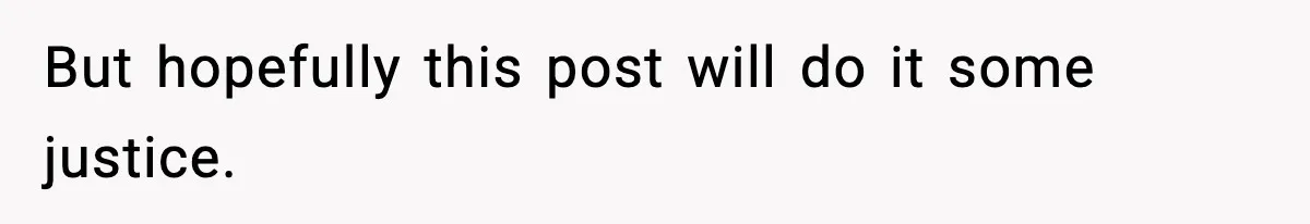 But hopefully this post will do it some justice.